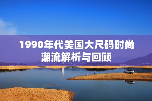 1990年代美國大尺碼時(shí)尚潮流解析與回顧