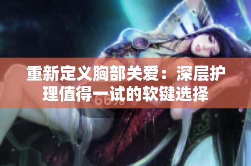 重新定義胸部關(guān)愛(ài)：深層護(hù)理值得一試的軟鍵選擇