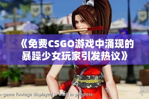 《免費(fèi)CSGO游戲中涌現(xiàn)的暴躁少女玩家引發(fā)熱議》