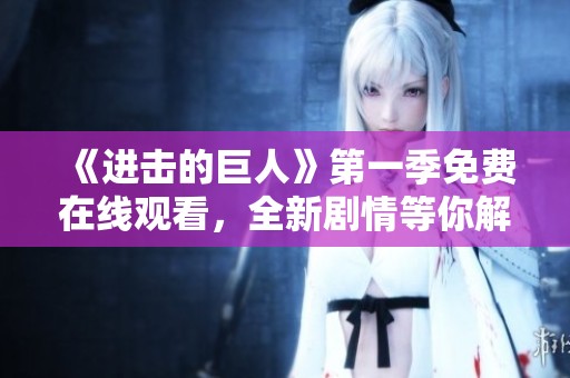 《進(jìn)擊的巨人》第一季免費(fèi)在線觀看，全新劇情等你解鎖！