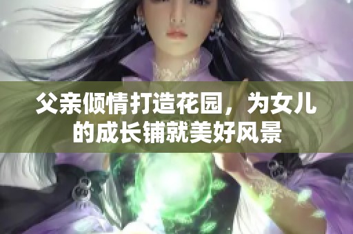 父親傾情打造花園，為女兒的成長鋪就美好風(fēng)景