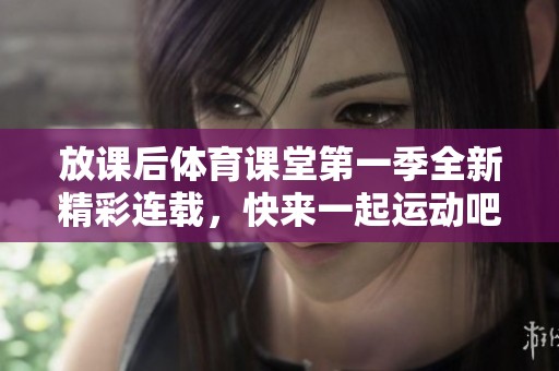 放課后體育課堂第一季全新精彩連載，快來一起運動吧！