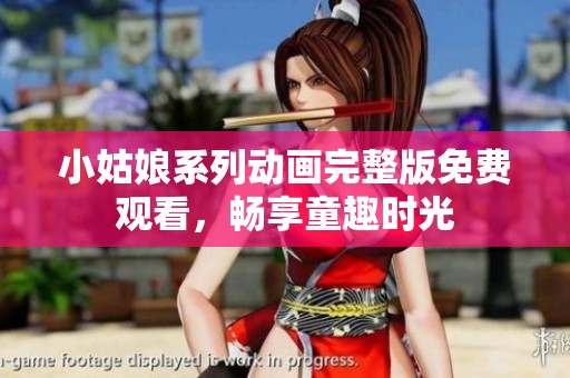 小姑娘系列動畫完整版免費觀看，暢享童趣時光