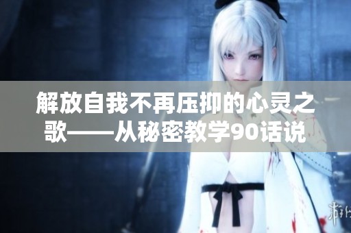解放自我不再壓抑的心靈之歌——從秘密教學90話說起