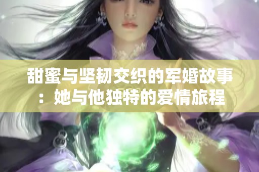 甜蜜與堅韌交織的軍婚故事：她與他獨特的愛情旅程