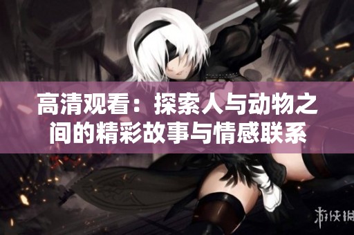高清觀看：探索人與動物之間的精彩故事與情感聯(lián)系