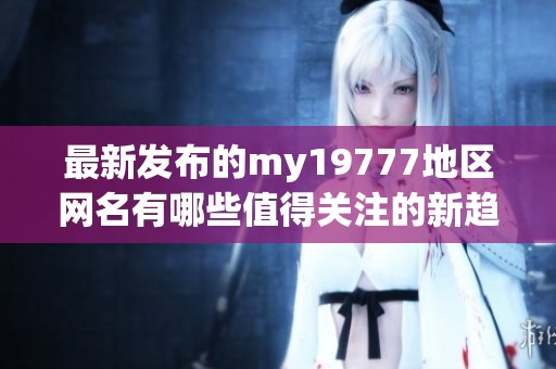 最新發(fā)布的my19777地區(qū)網(wǎng)名有哪些值得關(guān)注的新趨勢
