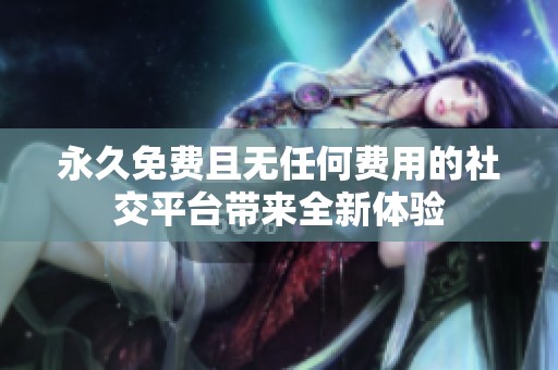 永久免費(fèi)且無(wú)任何費(fèi)用的社交平臺(tái)帶來(lái)全新體驗(yàn)