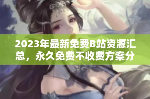 2023年最新免費B站資源匯總，永久免費不收費方案分享