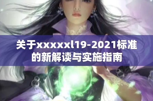 關(guān)于xxxxxl19-2021標(biāo)準(zhǔn)的新解讀與實(shí)施指南