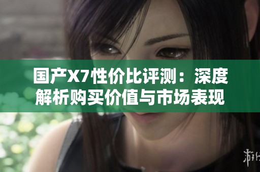 國產(chǎn)X7性價比評測：深度解析購買價值與市場表現(xiàn)
