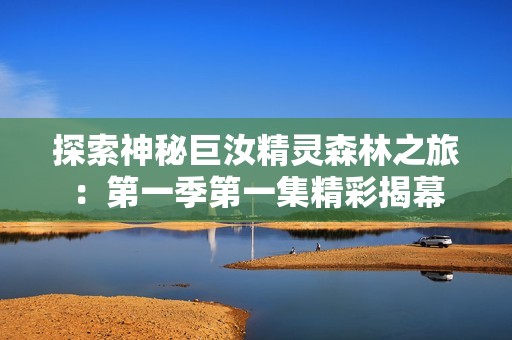 探索神秘巨汝精靈森林之旅：第一季第一集精彩揭幕