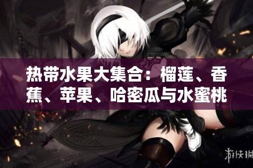 熱帶水果大集合：榴蓮、香蕉、蘋果、哈密瓜與水蜜桃的美味之旅