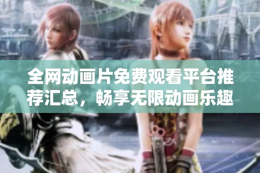 全網(wǎng)動(dòng)畫(huà)片免費(fèi)觀看平臺(tái)推薦匯總，暢享無(wú)限動(dòng)畫(huà)樂(lè)趣