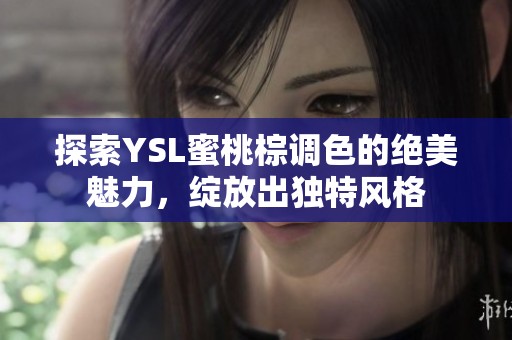 探索YSL蜜桃棕調(diào)色的絕美魅力，綻放出獨(dú)特風(fēng)格