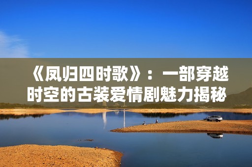 《鳳歸四時(shí)歌》：一部穿越時(shí)空的古裝愛(ài)情劇魅力揭秘