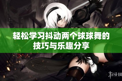 輕松學習抖動兩個球球舞的技巧與樂趣分享