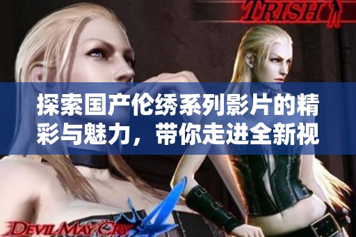 探索國產(chǎn)倫繡系列影片的精彩與魅力，帶你走進(jìn)全新視角