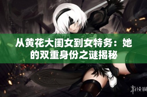 從黃花大閨女到女特務(wù)：她的雙重身份之謎揭秘