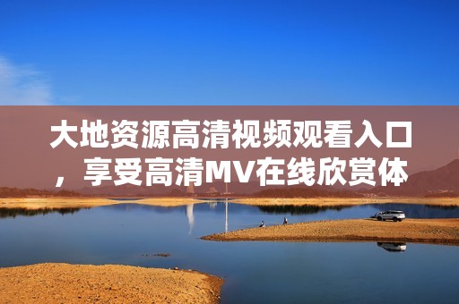 大地資源高清視頻觀看入口，享受高清MV在線欣賞體驗