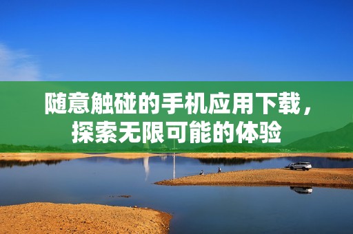 隨意觸碰的手機(jī)應(yīng)用下載，探索無限可能的體驗(yàn)