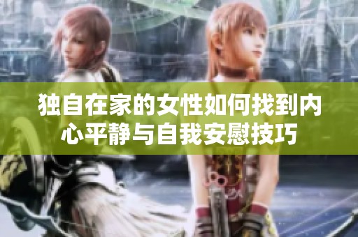 獨自在家的女性如何找到內(nèi)心平靜與自我安慰技巧