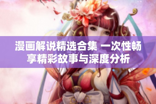 漫畫解說精選合集 一次性暢享精彩故事與深度分析