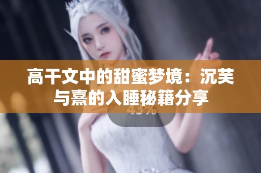 高干文中的甜蜜夢(mèng)境：沉芙與熹的入睡秘籍分享