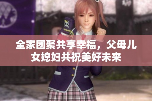 全家團(tuán)聚共享幸福，父母兒女媳婦共祝美好未來(lái)