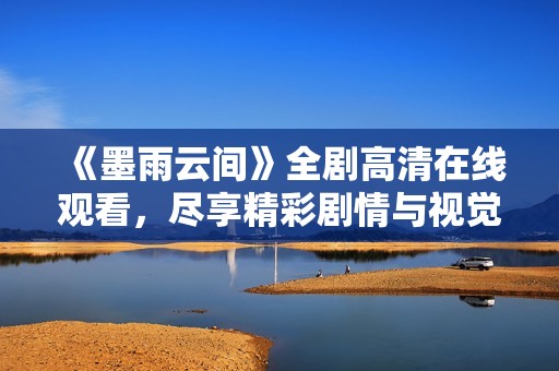 《墨雨云間》全劇高清在線觀看，盡享精彩劇情與視覺(jué)盛宴