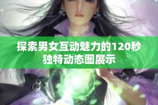探索男女互動(dòng)魅力的120秒獨(dú)特動(dòng)態(tài)圖展示