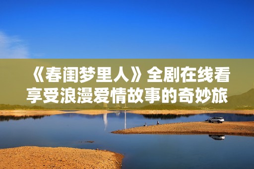 《春閨夢里人》全劇在線看享受浪漫愛情故事的奇妙旅程