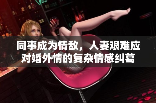同事成為情敵，人妻艱難應(yīng)對(duì)婚外情的復(fù)雜情感糾葛