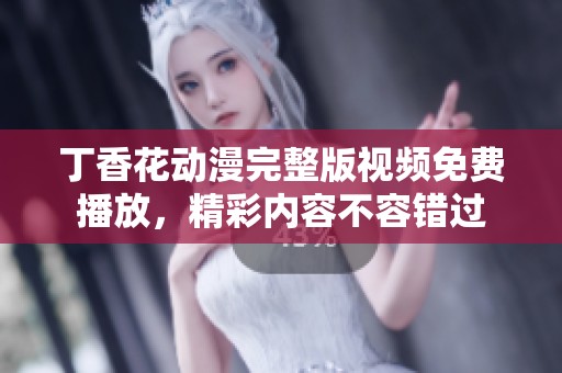 丁香花動漫完整版視頻免費播放，精彩內(nèi)容不容錯過
