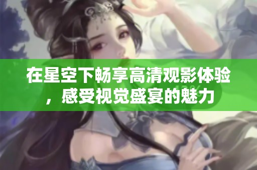 在星空下暢享高清觀影體驗，感受視覺盛宴的魅力