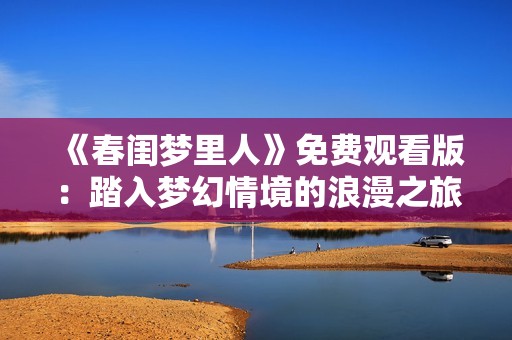 《春閨夢里人》免費觀看版：踏入夢幻情境的浪漫之旅