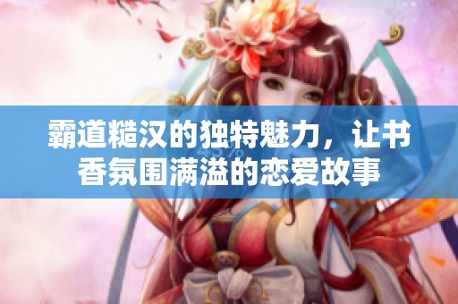 霸道糙漢的獨特魅力，讓書香氛圍滿溢的戀愛故事
