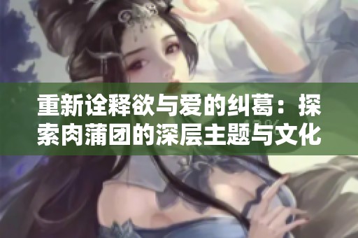重新詮釋欲與愛(ài)的糾葛：探索肉蒲團(tuán)的深層主題與文化意義