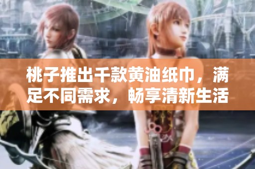 桃子推出千款黃油紙巾，滿足不同需求，暢享清新生活