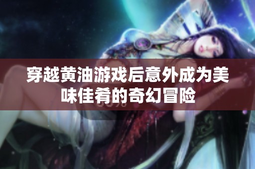 穿越黃油游戲后意外成為美味佳肴的奇幻冒險(xiǎn)