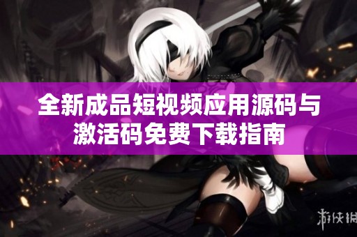 全新成品短視頻應用源碼與激活碼免費下載指南
