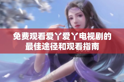 免費觀看愛丫愛丫電視劇的最佳途徑和觀看指南