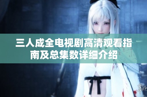 三人成全電視劇高清觀看指南及總集數(shù)詳細介紹