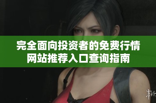 完全面向投資者的免費(fèi)行情網(wǎng)站推薦入口查詢指南