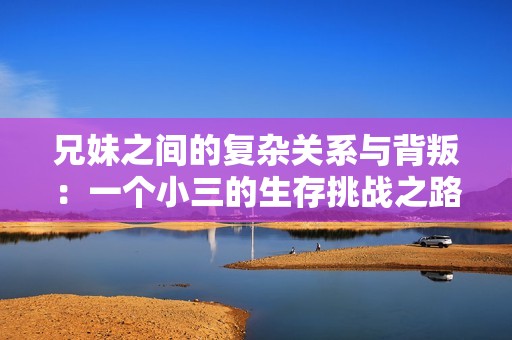 兄妹之間的復(fù)雜關(guān)系與背叛：一個(gè)小三的生存挑戰(zhàn)之路