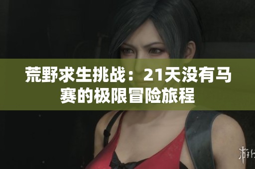 荒野求生挑戰(zhàn)：21天沒有馬賽的極限冒險旅程