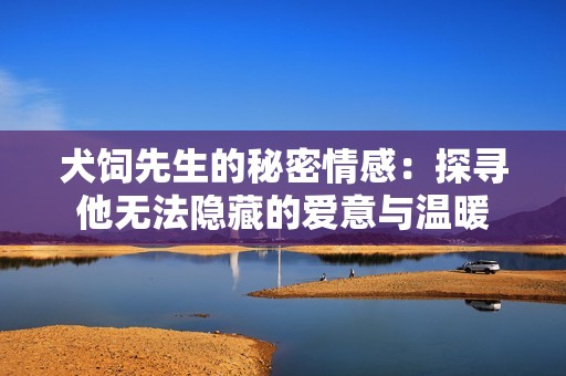 犬飼先生的秘密情感：探尋他無法隱藏的愛意與溫暖