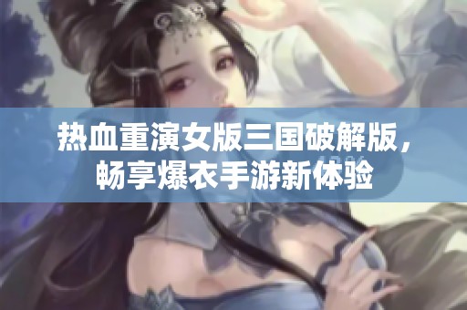 熱血重演女版三國破解版，暢享爆衣手游新體驗