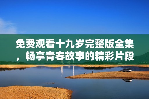 免費(fèi)觀看十九歲完整版全集，暢享青春故事的精彩片段