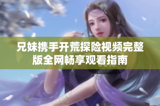 兄妹攜手開荒探險視頻完整版全網暢享觀看指南